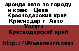 аренда авто по городу и краю › Цена ­ 1 300 - Краснодарский край, Краснодар г. Авто » Услуги   . Краснодарский край